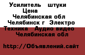 Усилитель 4 штуки  › Цена ­ 3 000 - Челябинская обл., Челябинск г. Электро-Техника » Аудио-видео   . Челябинская обл.